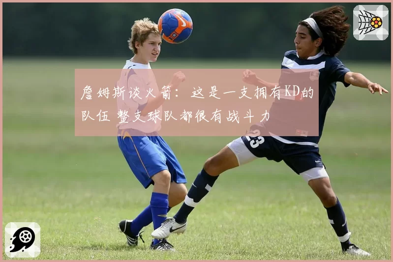 詹姆斯谈火箭：这是一支拥有KD的队伍 整支球队都很有战斗力