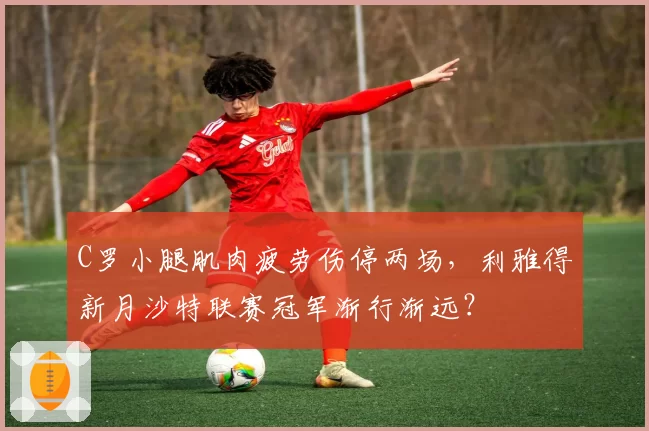 C罗小腿肌肉疲劳伤停两场,利雅得新月沙特联赛冠军渐行渐远?