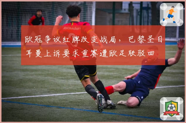 欧冠争议红牌改变战局，巴黎圣日耳曼上诉要求重赛遭欧足联驳回