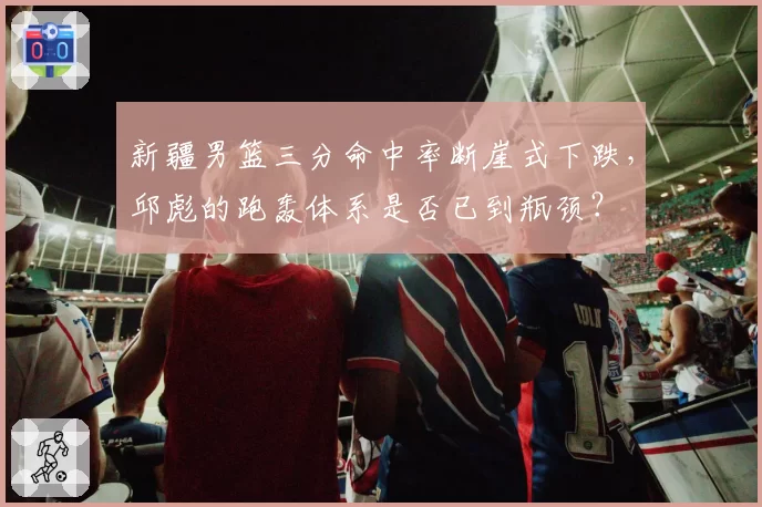 新疆男篮三分命中率断崖式下跌，邱彪的跑轰体系是否已到瓶颈？