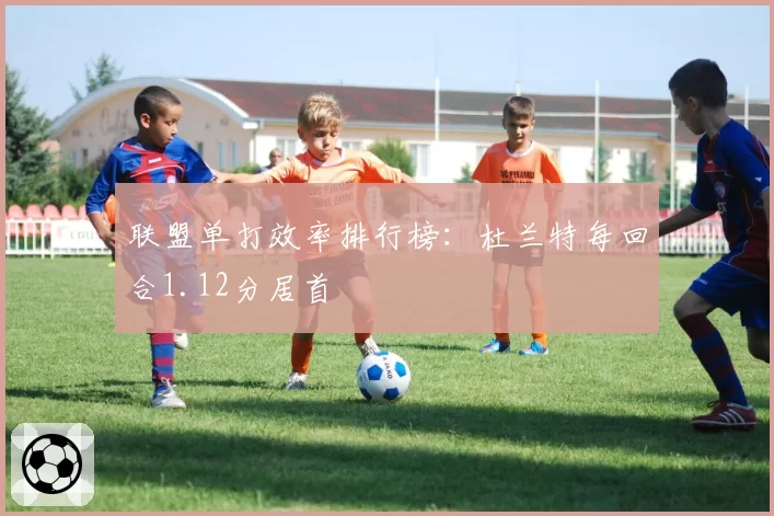 联盟单打效率排行榜：杜兰特每回合1.12分居首
