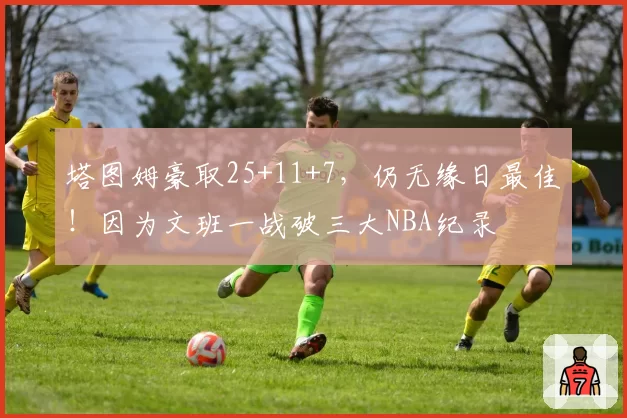 塔图姆豪取25+11+7，仍无缘日最佳！因为文班一战破三大NBA纪录