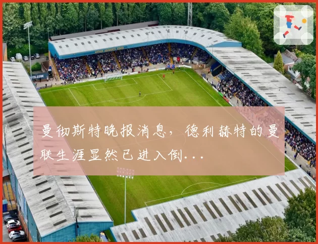 曼彻斯特晚报消息，德利赫特的曼联生涯显然已进入倒...