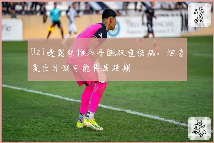 Uzi透露颈椎和手腕双重伤病,坦言复出计划可能再度延期