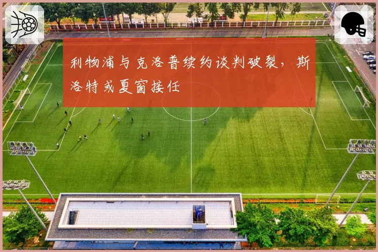 利物浦与克洛普续约谈判破裂，斯洛特或夏窗接任