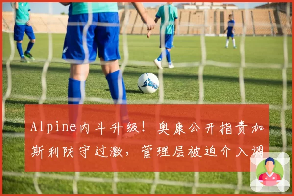 Alpine内斗升级!奥康公开指责加斯利防守过激,管理层被迫介入调解