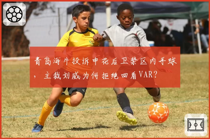 青岛海牛投诉申花后卫禁区内手球,主裁刘威为何拒绝回看VAR?