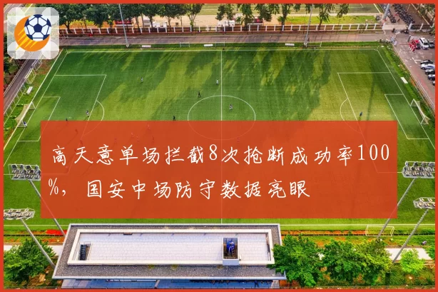 高天意单场拦截8次抢断成功率100%，国安中场防守数据亮眼