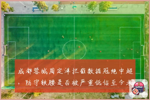 成都蓉城周定洋拦截数据冠绝中超，防守铁腰是否被严重低估至今未进国足？
