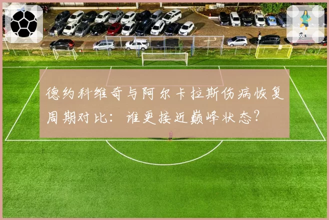 德约科维奇与阿尔卡拉斯伤病恢复周期对比:谁更接近巅峰状态?