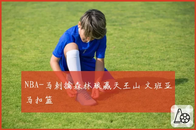 NBA-马刺擒森林狼赢天王山 文班亚马扣篮