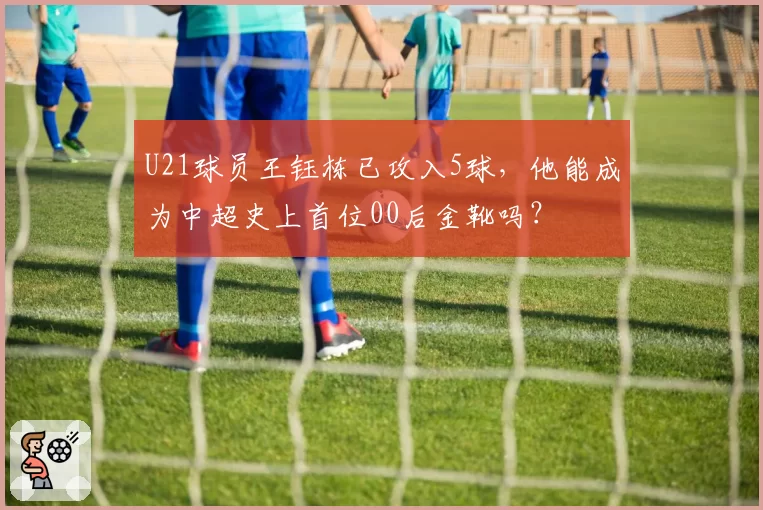U21球员王钰栋已攻入5球，他能成为中超史上首位00后金靴吗？