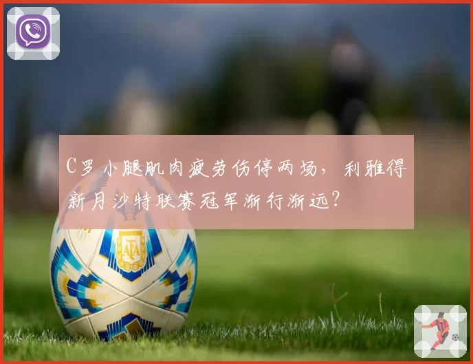 C罗小腿肌肉疲劳伤停两场,利雅得新月沙特联赛冠军渐行渐远?