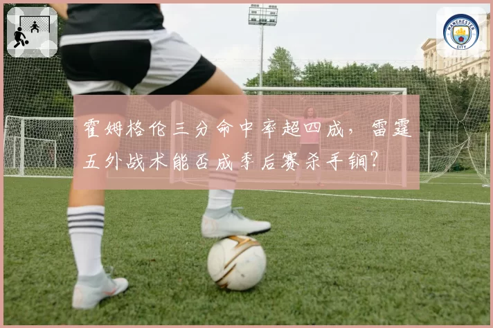 霍姆格伦三分命中率超四成,雷霆五外战术能否成季后赛杀手锏?