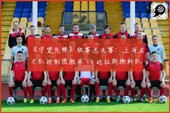 《守望先锋》联赛总决赛：上海龙之队控制图胜率 vs 达拉斯燃料队机动阵型