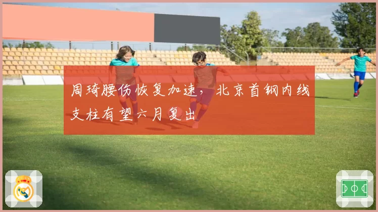 周琦腰伤恢复加速，北京首钢内线支柱有望六月复出