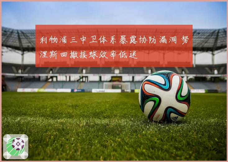 利物浦三中卫体系暴露协防漏洞 努涅斯回撤接球效率低迷
