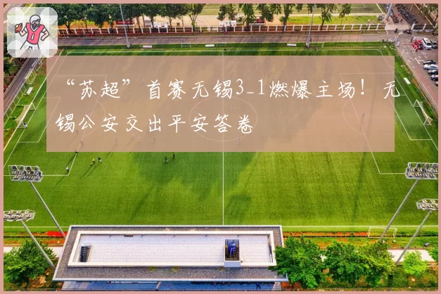 “苏超”首赛无锡3_1燃爆主场!无锡公安交出平安答卷