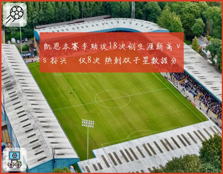 凯恩本赛季助攻18次创生涯新高 vs 孙兴慜仅8次 热刺双子星数据分化