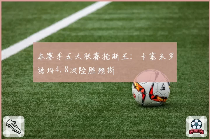 本赛季五大联赛抢断王：卡塞米罗场均4.8次险胜赖斯