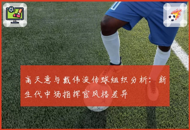 高天意与戴伟浚传球组织分析：新生代中场指挥官风格差异