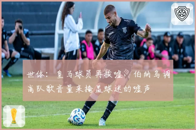 世体：皇马球员再挨嘘，伯纳乌调高队歌音量来掩盖球迷的嘘声