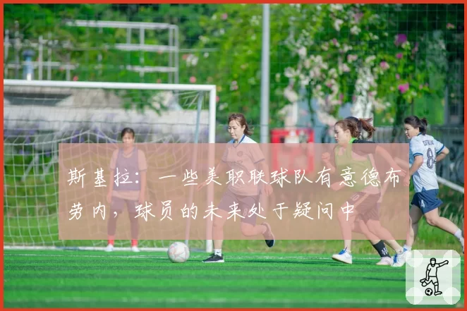 斯基拉：一些美职联球队有意德布劳内，球员的未来处于疑问中