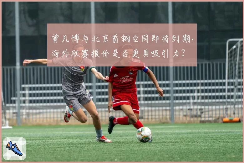 曾凡博与北京首钢合同即将到期,海外联赛报价是否更具吸引力?