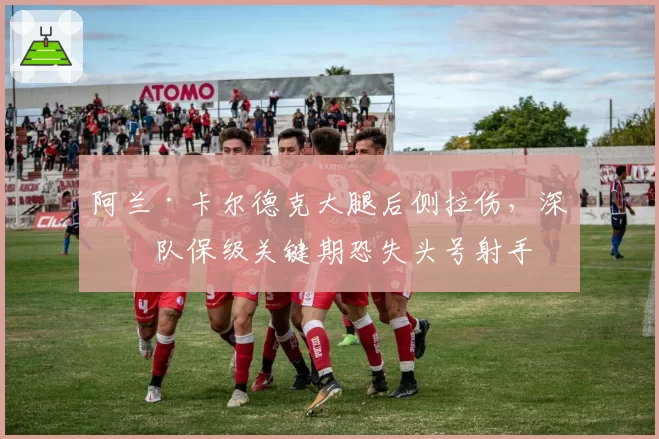 阿兰·卡尔德克大腿后侧拉伤,深圳队保级关键期恐失头号射手