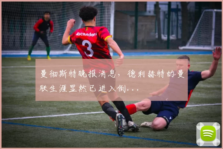 曼彻斯特晚报消息，德利赫特的曼联生涯显然已进入倒...