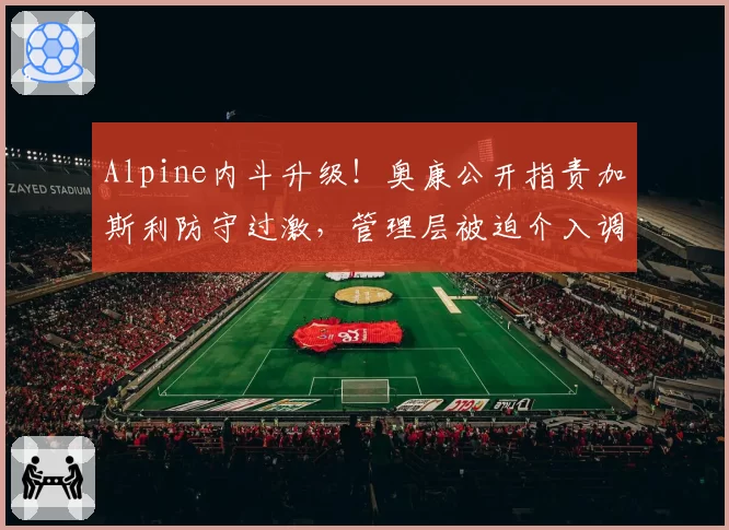 Alpine内斗升级!奥康公开指责加斯利防守过激,管理层被迫介入调解