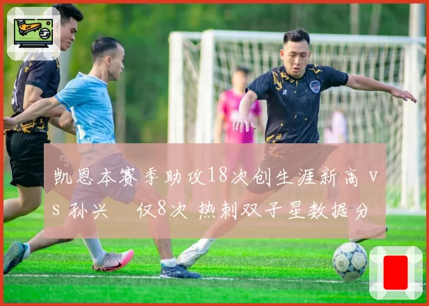 凯恩本赛季助攻18次创生涯新高 vs 孙兴慜仅8次 热刺双子星数据分化