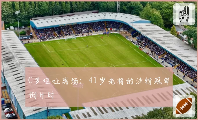 C罗呕吐离场：41岁老将的沙特冠军倒计时