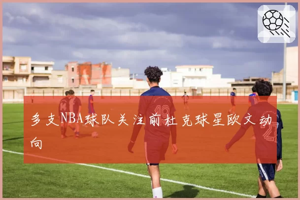 多支NBA球队关注前杜克球星欧文动向