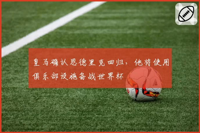皇马确认恩德里克回归，他将使用俱乐部设施备战世界杯