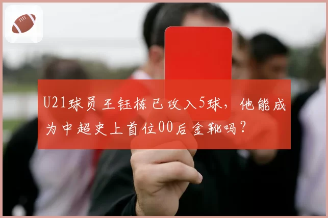 U21球员王钰栋已攻入5球，他能成为中超史上首位00后金靴吗？