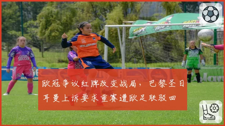 欧冠争议红牌改变战局，巴黎圣日耳曼上诉要求重赛遭欧足联驳回