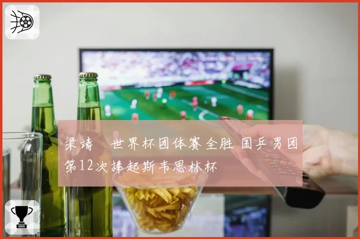 梁靖崑世界杯团体赛全胜 国乒男团第12次捧起斯韦思林杯