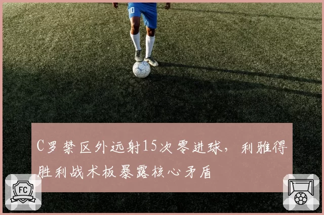 C罗禁区外远射15次零进球,利雅得胜利战术板暴露核心矛盾