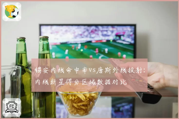 锡安内线命中率vs唐斯外线投射：内线新星得分区域数据对比