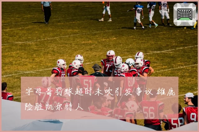 字母哥罚球超时未吹引发争议 雄鹿险胜凯尔特人