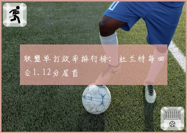 联盟单打效率排行榜:杜兰特每回合1.12分居首