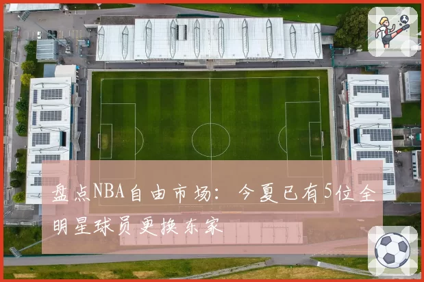 盘点NBA自由市场：今夏已有5位全明星球员更换东家