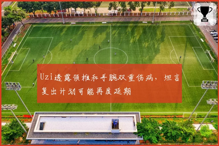 Uzi透露颈椎和手腕双重伤病，坦言复出计划可能再度延期