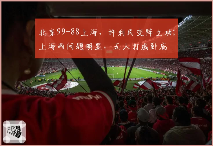 北京99-88上海,许利民变阵立功;上海两问题明显,五人打成卧底