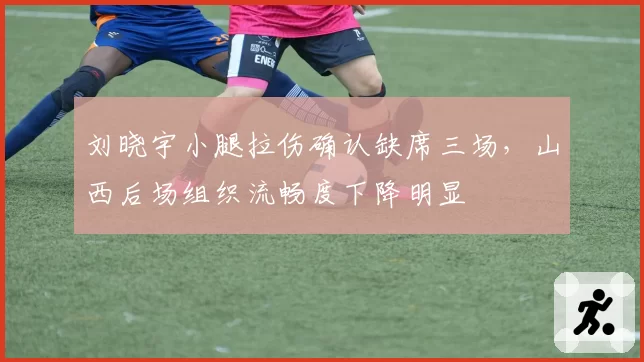 刘晓宇小腿拉伤确认缺席三场，山西后场组织流畅度下降明显