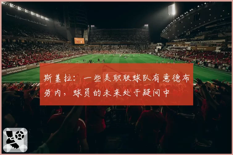 斯基拉：一些美职联球队有意德布劳内，球员的未来处于疑问中