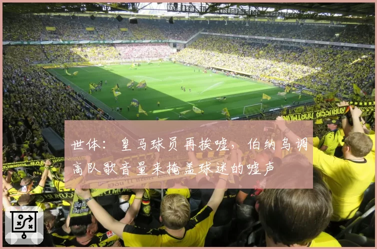 世体：皇马球员再挨嘘，伯纳乌调高队歌音量来掩盖球迷的嘘声