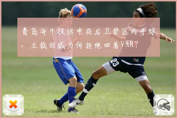 青岛海牛投诉申花后卫禁区内手球,主裁刘威为何拒绝回看VAR?