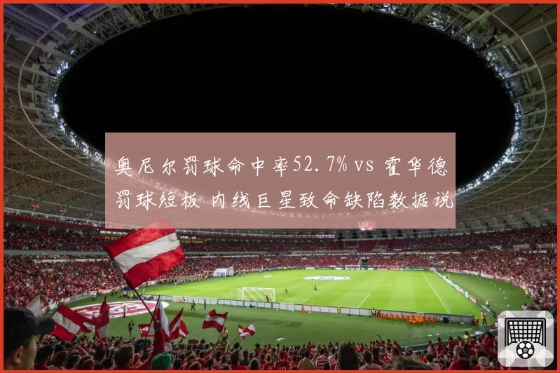 奥尼尔罚球命中率52.7% vs 霍华德罚球短板 内线巨星致命缺陷数据说